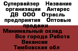 Супервайзер › Название организации ­ Антарес ДВ, ООО › Отрасль предприятия ­ Оптовые продажи › Минимальный оклад ­ 45 000 - Все города Работа » Вакансии   . Тамбовская обл.,Моршанск г.